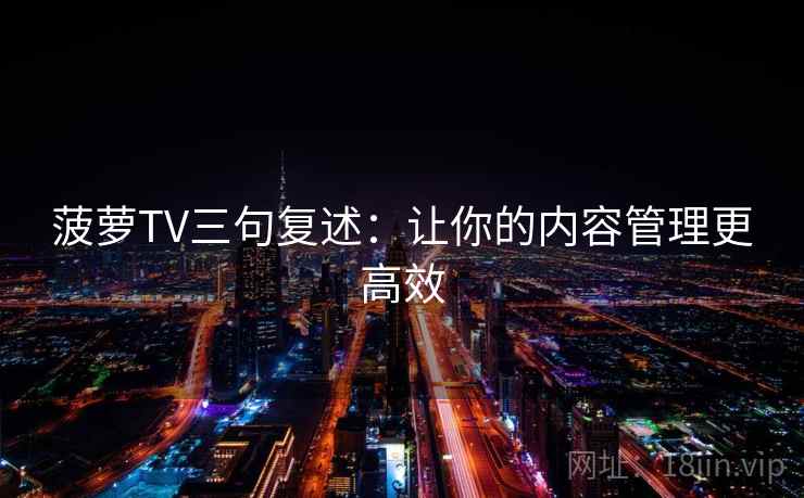 菠萝TV三句复述:让你的内容管理更高效 菠萝TV三句复述:让你的内容管理更高效