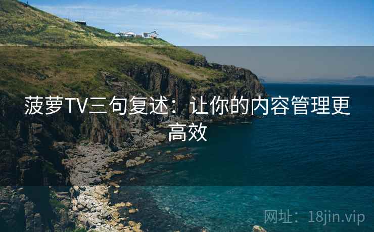 菠萝TV三句复述:让你的内容管理更高效 菠萝TV三句复述:让你的内容管理更高效