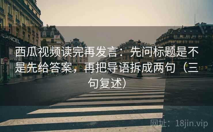 西瓜视频读完再发言:先问标题是不是先给答案,再把导语拆成两句(三句复述) 西瓜视频读完再发言:先问标题是不是先给答案,再把导语拆成两句(三句复述)