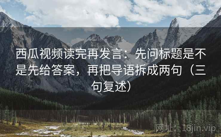 西瓜视频读完再发言:先问标题是不是先给答案,再把导语拆成两句(三句复述) 西瓜视频读完再发言:先问标题是不是先给答案,再把导语拆成两句(三句复述)