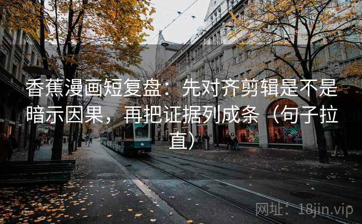 香蕉漫画短复盘：先对齐剪辑是不是暗示因果，再把证据列成条（句子拉直）