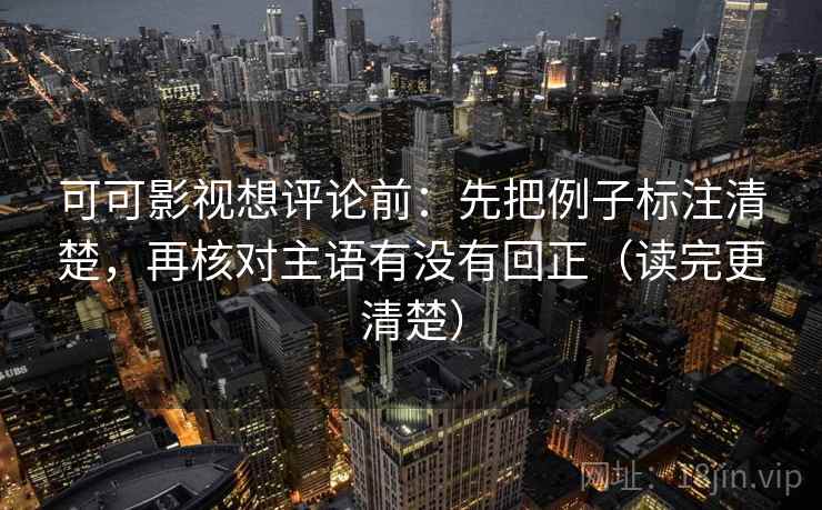 可可影视想评论前：先把例子标注清楚，再核对主语有没有回正（读完更清楚）