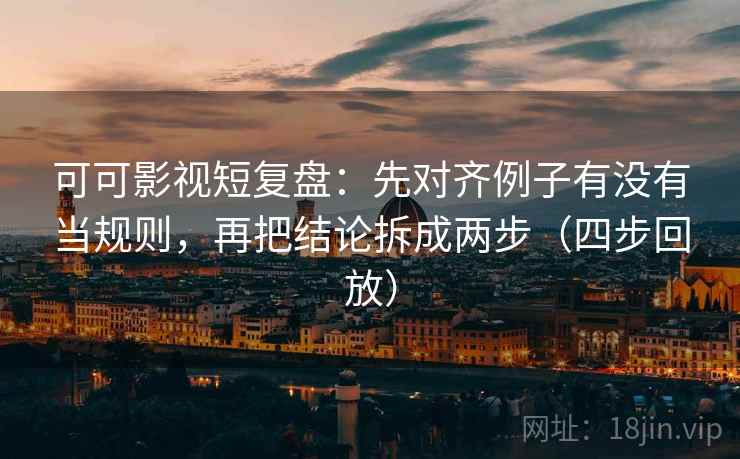 可可影视短复盘:先对齐例子有没有当规则,再把结论拆成两步(四步回放) 可可影视短复盘:先对齐例子有没有当规则,再把结论拆成两步(四步回放)