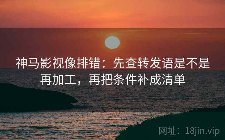 神马影视像排错:先查转发语是不是再加工,再把条件补成清单 神马影视像排错:先查转发语是不是再加工,再把条件补成清单