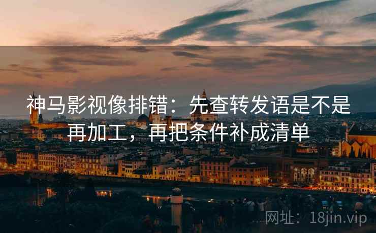 神马影视像排错:先查转发语是不是再加工,再把条件补成清单 神马影视像排错:先查转发语是不是再加工,再把条件补成清单