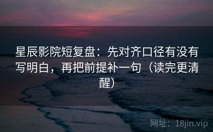 星辰影院短复盘：先对齐口径有没有写明白，再把前提补一句（读完更清醒）