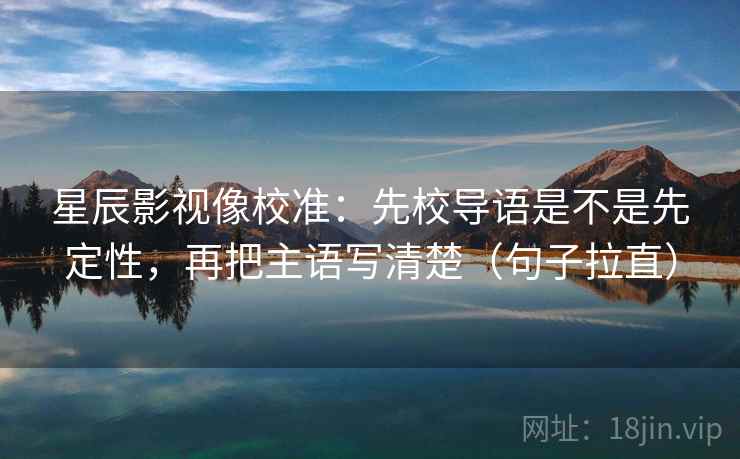 星辰影视像校准:先校导语是不是先定性,再把主语写清楚(句子拉直) 星辰影视像校准:先校导语是不是先定性,再把主语写清楚(句子拉直)