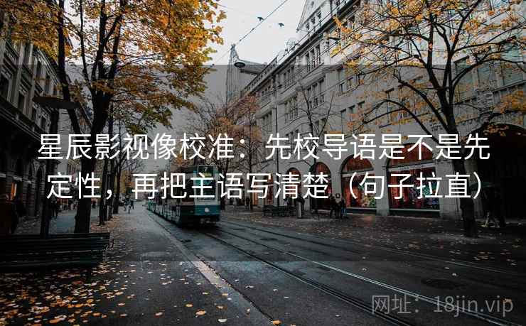 星辰影视像校准:先校导语是不是先定性,再把主语写清楚(句子拉直) 星辰影视像校准:先校导语是不是先定性,再把主语写清楚(句子拉直)