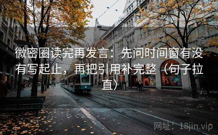 微密圈读完再发言:先问时间窗有没有写起止,再把引用补完整(句子拉直) 微密圈读完再发言:先问时间窗有没有写起止,再把引用补完整(句子拉直)