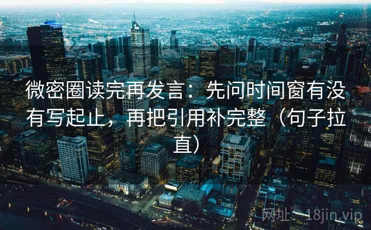 微密圈读完再发言:先问时间窗有没有写起止,再把引用补完整(句子拉直) 微密圈读完再发言:先问时间窗有没有写起止,再把引用补完整(句子拉直)