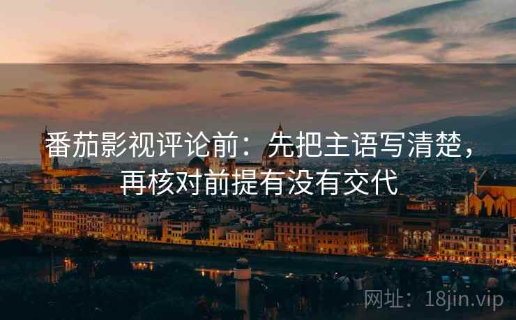 番茄影视评论前:先把主语写清楚,再核对前提有没有交代 番茄影视评论前:先把主语写清楚,再核对前提有没有交代