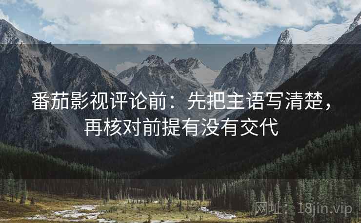番茄影视评论前:先把主语写清楚,再核对前提有没有交代 番茄影视评论前:先把主语写清楚,再核对前提有没有交代