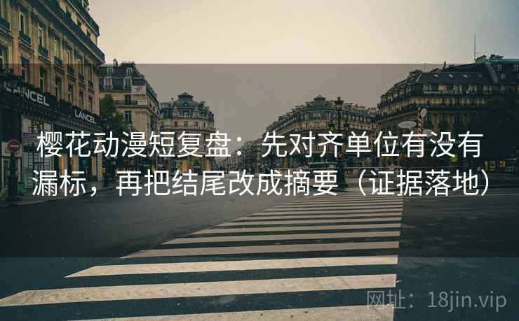 樱花动漫短复盘:先对齐单位有没有漏标,再把结尾改成摘要(证据落地) 樱花动漫短复盘:先对齐单位有没有漏标,再把结尾改成摘要(证据落地)