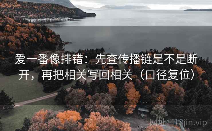 爱一番像排错:先查传播链是不是断开,再把相关写回相关(口径复位) 爱一番像排错:先查传播链是不是断开,再把相关写回相关(口径复位)