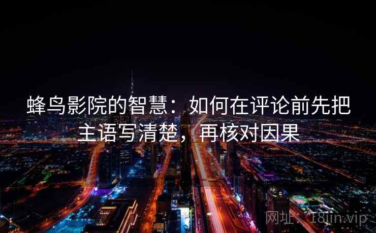 蜂鸟影院的智慧:如何在评论前先把主语写清楚,再核对因果 蜂鸟影院的智慧:如何在评论前先把主语写清楚,再核对因果