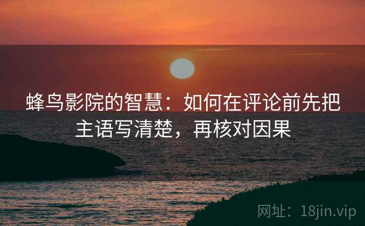 蜂鸟影院的智慧:如何在评论前先把主语写清楚,再核对因果 蜂鸟影院的智慧:如何在评论前先把主语写清楚,再核对因果