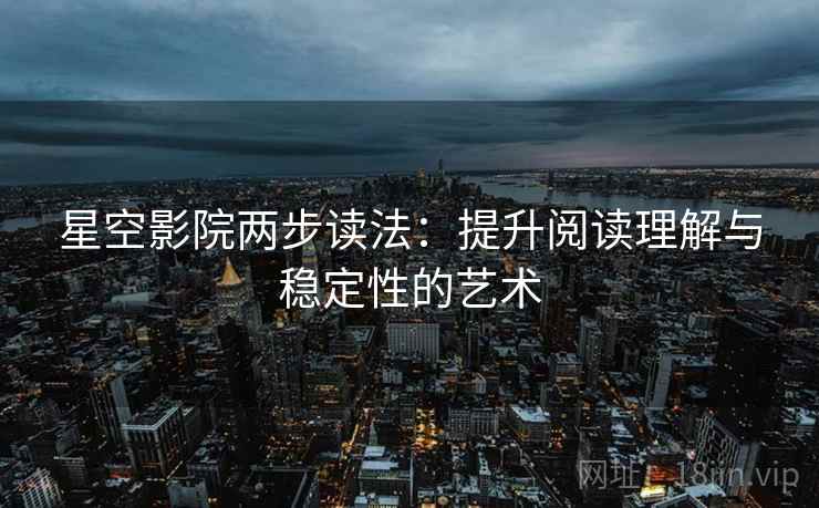 星空影院两步读法:提升阅读理解与稳定性的艺术 星空影院两步读法:提升阅读理解与稳定性的艺术