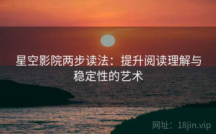星空影院两步读法:提升阅读理解与稳定性的艺术 星空影院两步读法:提升阅读理解与稳定性的艺术