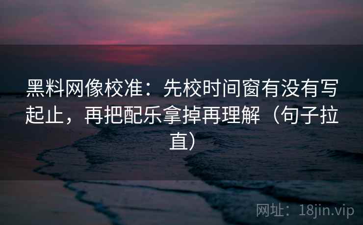 黑料网像校准:先校时间窗有没有写起止,再把配乐拿掉再理解(句子拉直) 黑料网像校准:先校时间窗有没有写起止,再把配乐拿掉再理解(句子拉直)