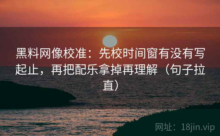 黑料网像校准:先校时间窗有没有写起止,再把配乐拿掉再理解(句子拉直) 黑料网像校准:先校时间窗有没有写起止,再把配乐拿掉再理解(句子拉直)