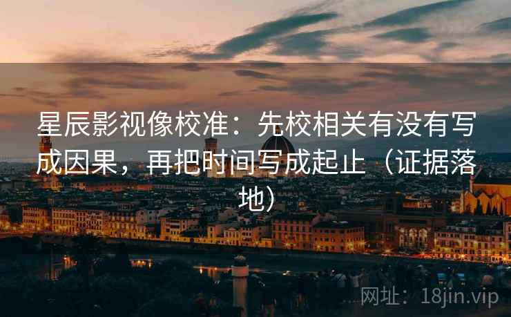 星辰影视像校准:先校相关有没有写成因果,再把时间写成起止(证据落地) 星辰影视像校准:先校相关有没有写成因果,再把时间写成起止(证据落地)