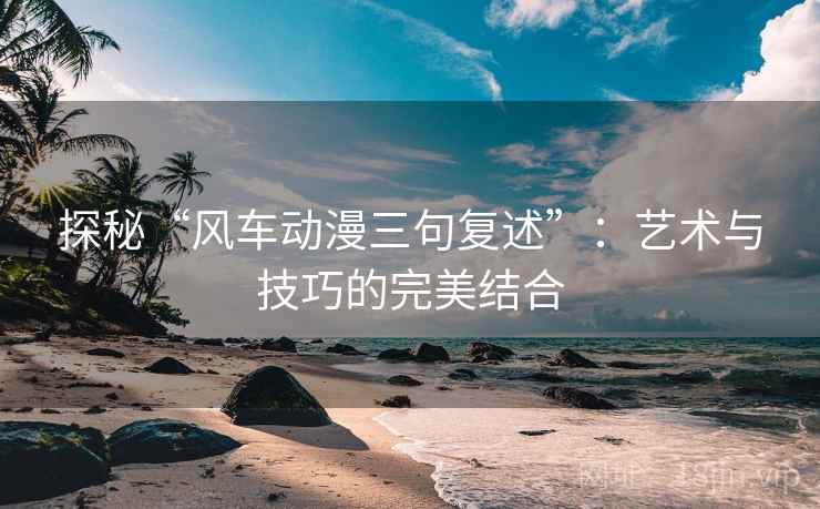 探秘“风车动漫三句复述”：艺术与技巧的完美结合