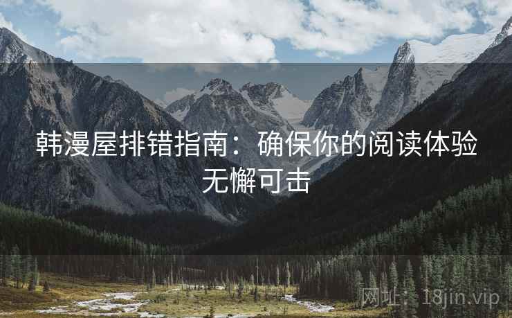 韩漫屋排错指南:确保你的阅读体验无懈可击 韩漫屋排错指南:确保你的阅读体验无懈可击