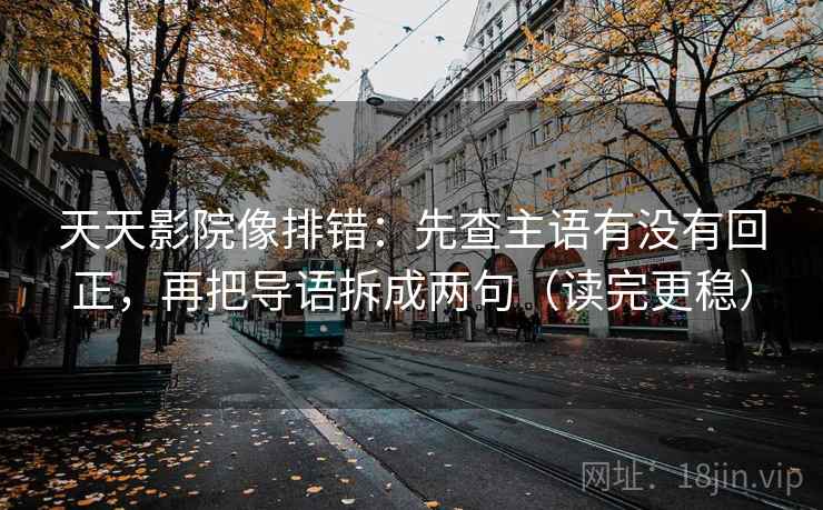 天天影院像排错:先查主语有没有回正,再把导语拆成两句(读完更稳) 天天影院像排错:先查主语有没有回正,再把导语拆成两句(读完更稳)