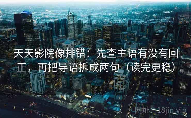 天天影院像排错:先查主语有没有回正,再把导语拆成两句(读完更稳) 天天影院像排错:先查主语有没有回正,再把导语拆成两句(读完更稳)