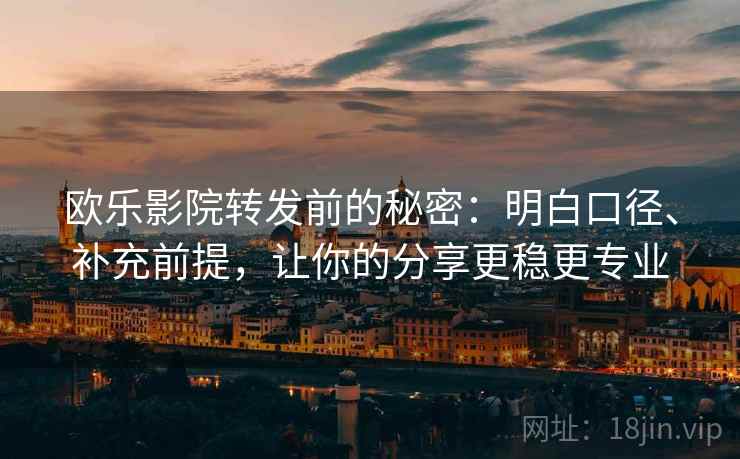 欧乐影院转发前的秘密:明白口径、补充前提,让你的分享更稳更专业 欧乐影院转发前的秘密:明白口径、补充前提,让你的分享更稳更专业