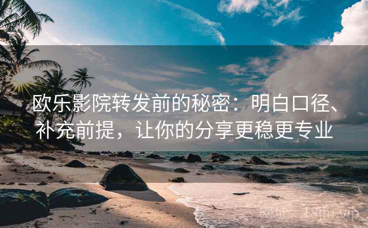 欧乐影院转发前的秘密:明白口径、补充前提,让你的分享更稳更专业 欧乐影院转发前的秘密:明白口径、补充前提,让你的分享更稳更专业