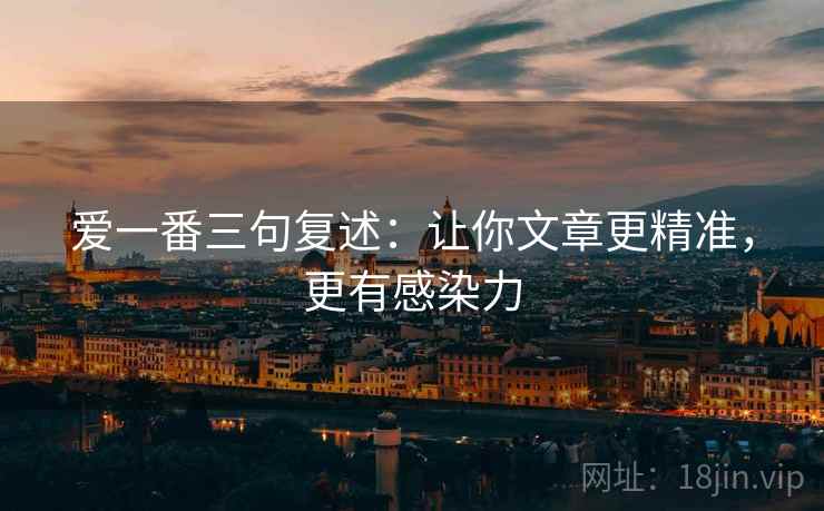 爱一番三句复述:让你文章更精准,更有感染力 爱一番三句复述:让你文章更精准,更有感染力