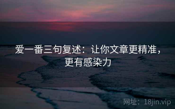 爱一番三句复述:让你文章更精准,更有感染力 爱一番三句复述:让你文章更精准,更有感染力