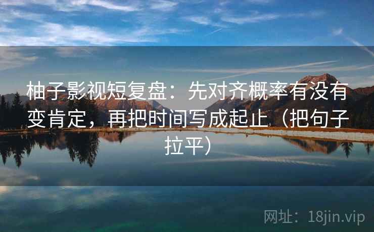柚子影视短复盘:先对齐概率有没有变肯定,再把时间写成起止(把句子拉平) 柚子影视短复盘:先对齐概率有没有变肯定,再把时间写成起止(把句子拉平)
