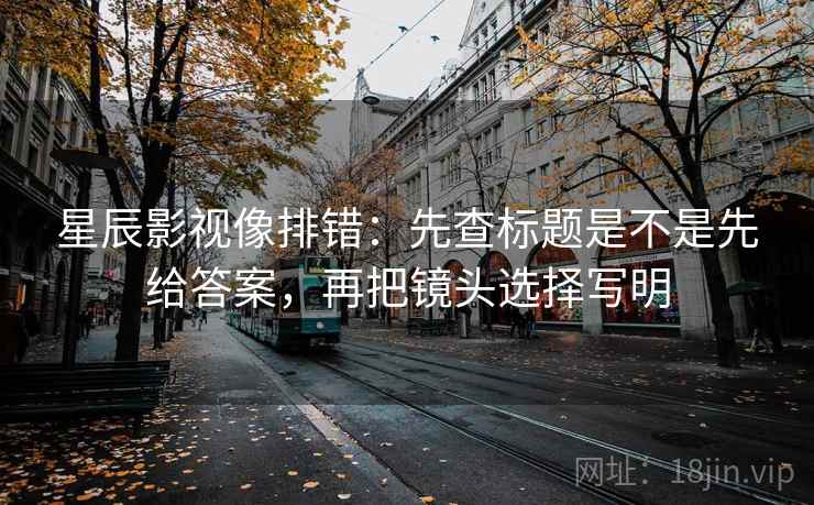 星辰影视像排错:先查标题是不是先给答案,再把镜头选择写明 星辰影视像排错:先查标题是不是先给答案,再把镜头选择写明