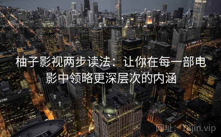 柚子影视两步读法：让你在每一部电影中领略更深层次的内涵