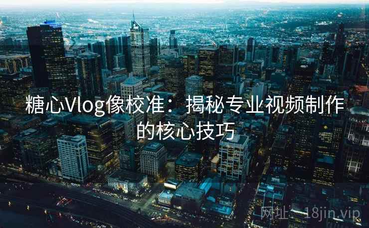 糖心Vlog像校准:揭秘专业视频制作的核心技巧 糖心Vlog像校准:揭秘专业视频制作的核心技巧