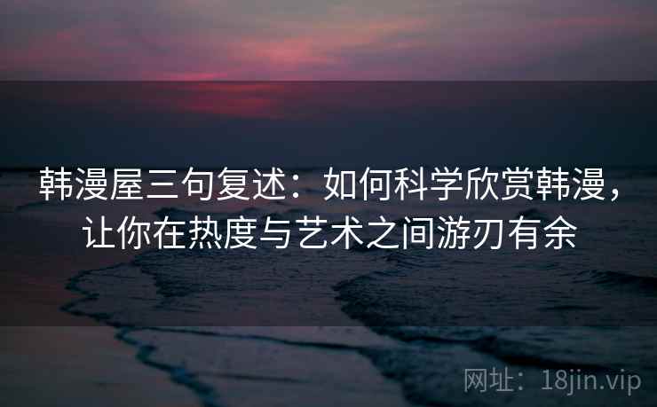 韩漫屋三句复述:如何科学欣赏韩漫,让你在热度与艺术之间游刃有余 韩漫屋三句复述:如何科学欣赏韩漫,让你在热度与艺术之间游刃有余