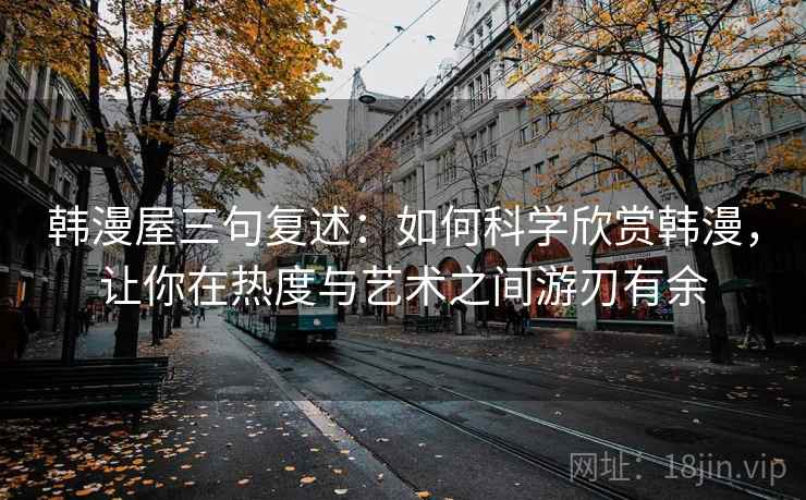 韩漫屋三句复述:如何科学欣赏韩漫,让你在热度与艺术之间游刃有余 韩漫屋三句复述:如何科学欣赏韩漫,让你在热度与艺术之间游刃有余
