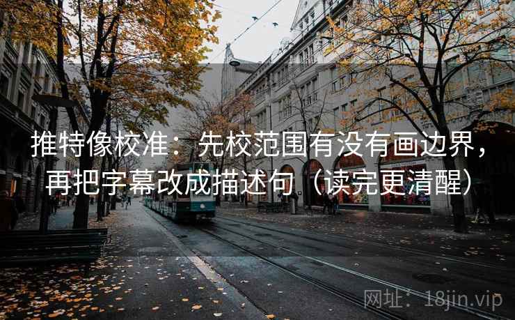 推特像校准:先校范围有没有画边界,再把字幕改成描述句(读完更清醒) 推特像校准:先校范围有没有画边界,再把字幕改成描述句(读完更清醒)