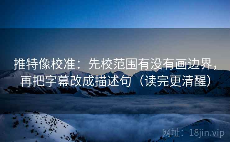 推特像校准:先校范围有没有画边界,再把字幕改成描述句(读完更清醒) 推特像校准:先校范围有没有画边界,再把字幕改成描述句(读完更清醒)