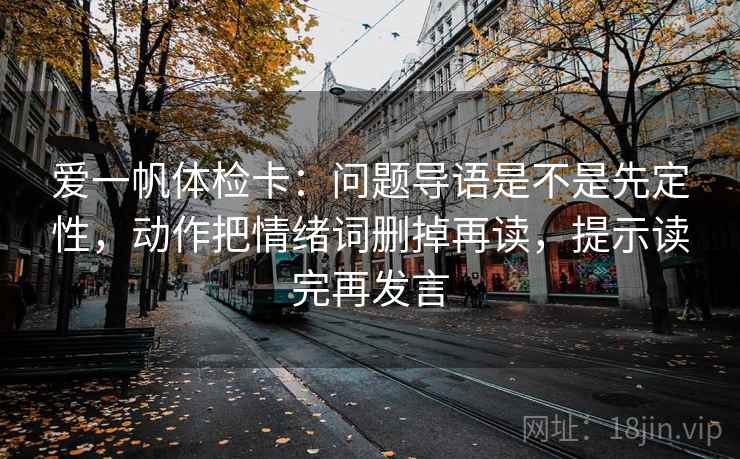 爱一帆体检卡:问题导语是不是先定性,动作把情绪词删掉再读,提示读完再发言 爱一帆体检卡:问题导语是不是先定性,动作把情绪词删掉再读,提示读完再发言