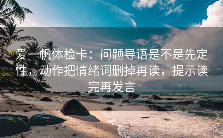 爱一帆体检卡:问题导语是不是先定性,动作把情绪词删掉再读,提示读完再发言 爱一帆体检卡:问题导语是不是先定性,动作把情绪词删掉再读,提示读完再发言