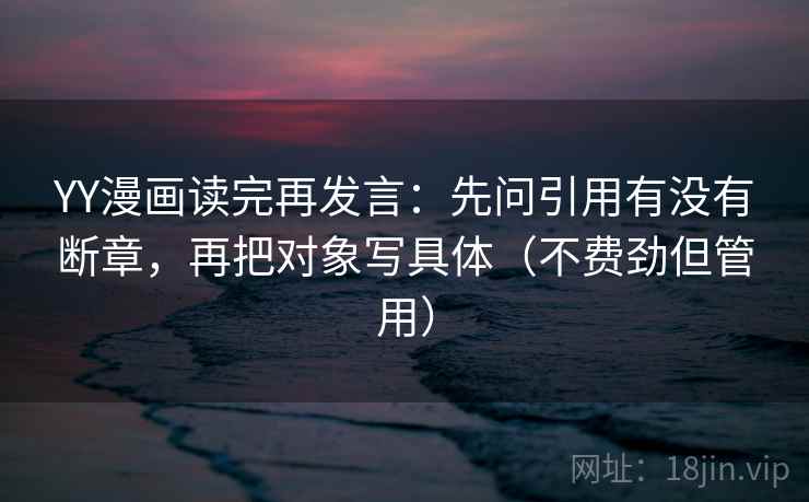 YY漫画读完再发言:先问引用有没有断章,再把对象写具体(不费劲但管用) YY漫画读完再发言:先问引用有没有断章,再把对象写具体(不费劲但管用)