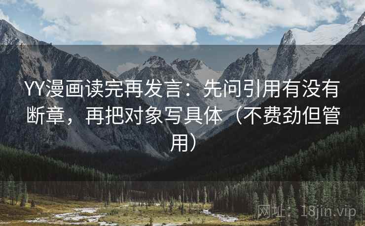 YY漫画读完再发言:先问引用有没有断章,再把对象写具体(不费劲但管用) YY漫画读完再发言:先问引用有没有断章,再把对象写具体(不费劲但管用)
