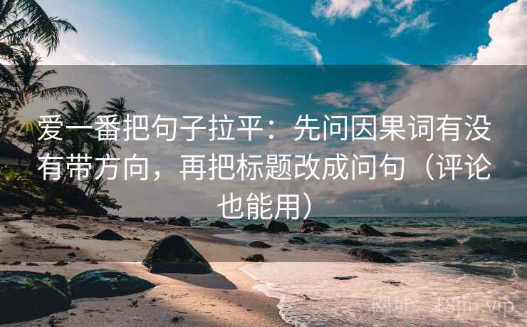 爱一番把句子拉平：先问因果词有没有带方向，再把标题改成问句（评论也能用）