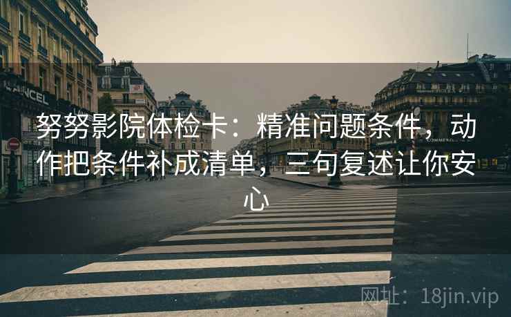 努努影院体检卡:精准问题条件,动作把条件补成清单,三句复述让你安心 努努影院体检卡:精准问题条件,动作把条件补成清单,三句复述让你安心