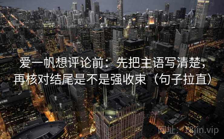 爱一帆想评论前：先把主语写清楚，再核对结尾是不是强收束（句子拉直）