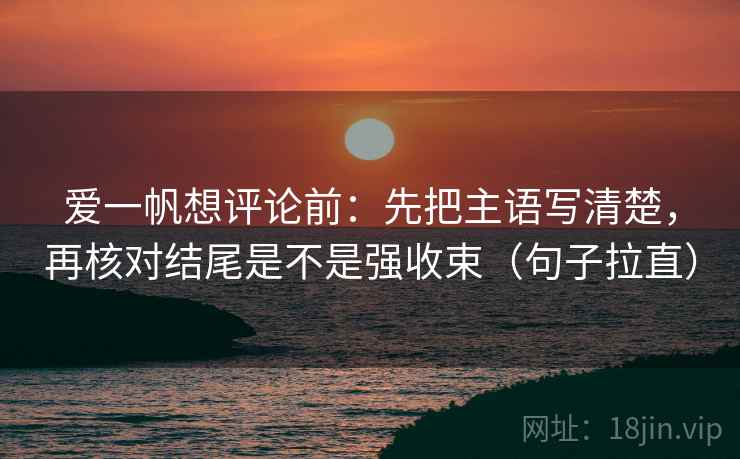 爱一帆想评论前：先把主语写清楚，再核对结尾是不是强收束（句子拉直）