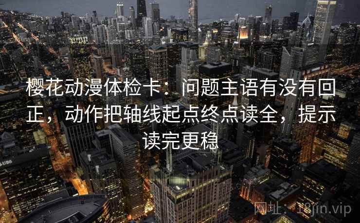 樱花动漫体检卡：问题主语有没有回正，动作把轴线起点终点读全，提示读完更稳